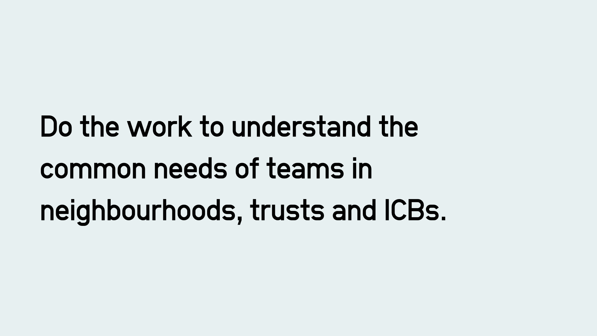 Do the work to understand the common needs of teams in neighbourhoods, trusts and ICBs.