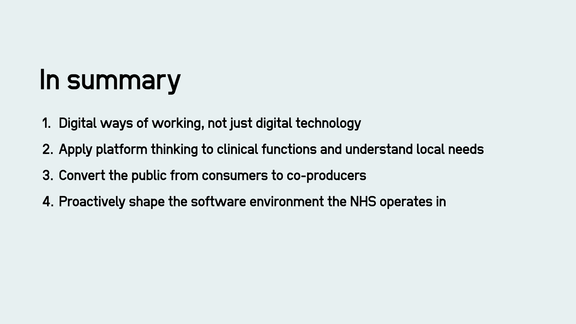 Summary: Digital ways of working, not just digital technology Apply platform thinking to clinical functions and understand local needs Convert the public from consumers to co-producers Proactively shape the software environment the NHS operates in